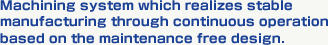 Machining system which realizes stable manufacturing through continuous operation based on the maintenance free design.