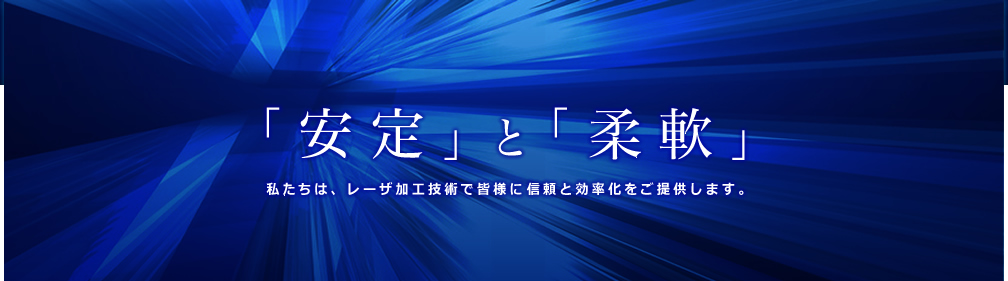 「安定」と「柔軟」　私たちは、レーザ加工技術で皆様に信頼と効率化をご提供します。