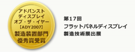 アドバンストディスプレイオブ・ザ・イヤー[ADY2007]製造装置部門優秀賞受賞 第17回　フラットパネルディスプレイ 製造技術展出展